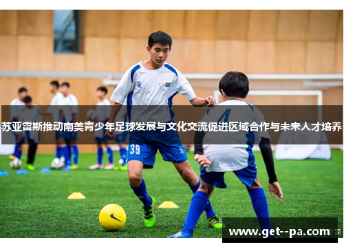 苏亚雷斯推动南美青少年足球发展与文化交流促进区域合作与未来人才培养 苏亚雷斯推动南美青少年足球发展与文化交流促进区域合作与未来人才培养
