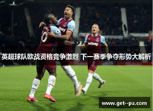 英超球队欧战资格竞争激烈 下一赛季争夺形势大解析
