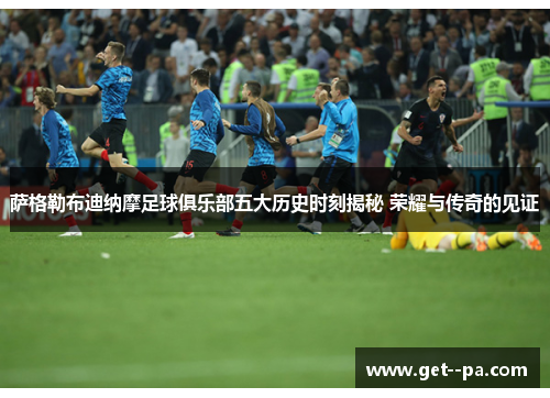 萨格勒布迪纳摩足球俱乐部五大历史时刻揭秘 荣耀与传奇的见证