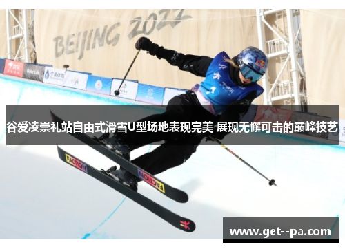 谷爱凌崇礼站自由式滑雪U型场地表现完美 展现无懈可击的巅峰技艺