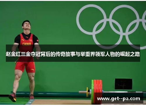 赵金红三金夺冠背后的传奇故事与举重界领军人物的崛起之路 赵金红三金夺冠背后的传奇故事与举重界领军人物的崛起之路