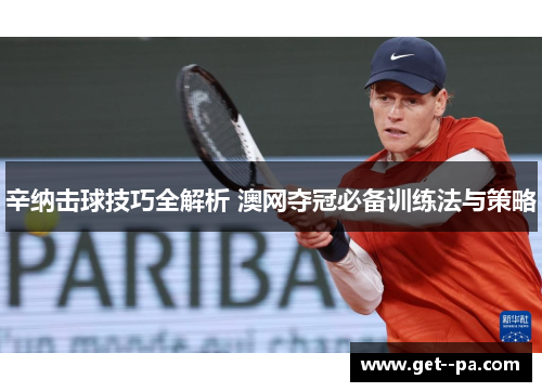 辛纳击球技巧全解析 澳网夺冠必备训练法与策略 辛纳击球技巧全解析 澳网夺冠必备训练法与策略