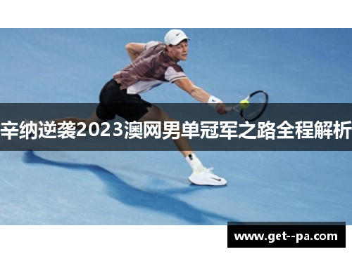 辛纳逆袭2023澳网男单冠军之路全程解析 辛纳逆袭2023澳网男单冠军之路全程解析