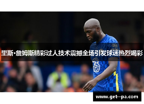 里斯·詹姆斯精彩过人技术震撼全场引发球迷热烈喝彩 里斯·詹姆斯精彩过人技术震撼全场引发球迷热烈喝彩