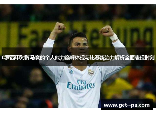 C罗西甲对阵马竞的个人能力巅峰体现与比赛统治力解析全面表现时刻 C罗西甲对阵马竞的个人能力巅峰体现与比赛统治力解析全面表现时刻