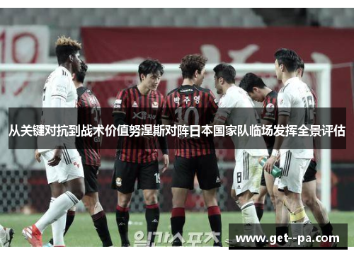 从关键对抗到战术价值努涅斯对阵日本国家队临场发挥全景评估