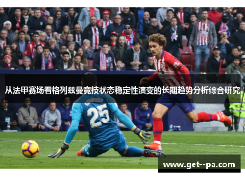 从法甲赛场看格列兹曼竞技状态稳定性演变的长期趋势分析综合研究
