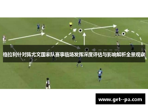格拉利什对阵尤文国家队赛事临场发挥深度评估与影响解析全景观察