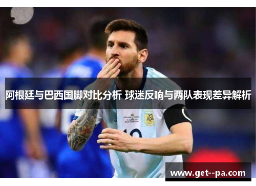 阿根廷与巴西国脚对比分析 球迷反响与两队表现差异解析 阿根廷与巴西国脚对比分析 球迷反响与两队表现差异解析