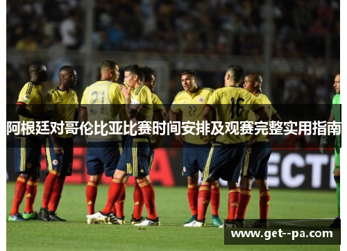 阿根廷对哥伦比亚比赛时间安排及观赛完整实用指南