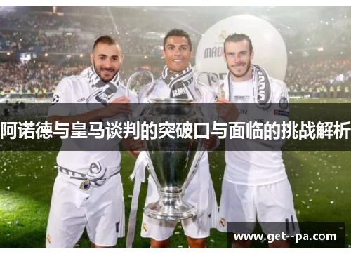 阿诺德与皇马谈判的突破口与面临的挑战解析