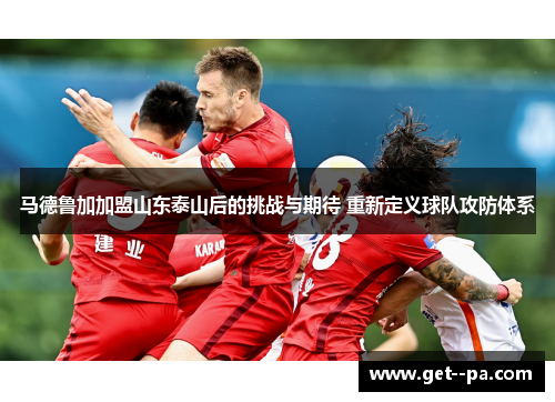 马德鲁加加盟山东泰山后的挑战与期待 重新定义球队攻防体系