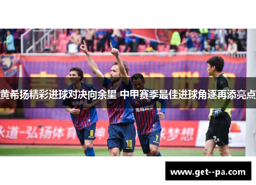 黄希扬精彩进球对决向余望 中甲赛季最佳进球角逐再添亮点 黄希扬精彩进球对决向余望 中甲赛季最佳进球角逐再添亮点