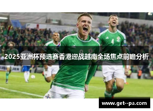 2025亚洲杯预选赛香港迎战越南全场焦点前瞻分析