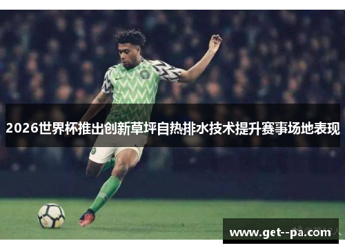 2026世界杯推出创新草坪自热排水技术提升赛事场地表现