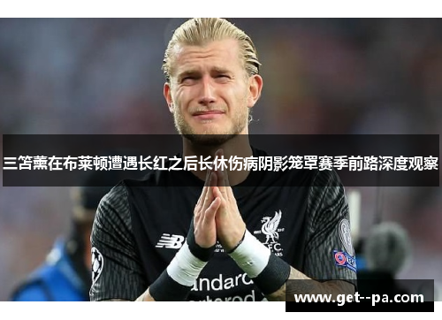 三笘薰在布莱顿遭遇长红之后长休伤病阴影笼罩赛季前路深度观察