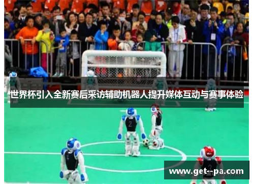 世界杯引入全新赛后采访辅助机器人提升媒体互动与赛事体验