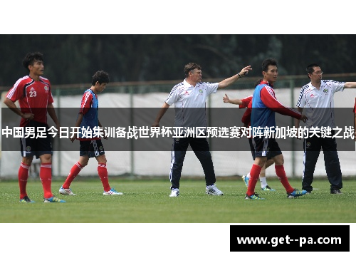 中国男足今日开始集训备战世界杯亚洲区预选赛对阵新加坡的关键之战