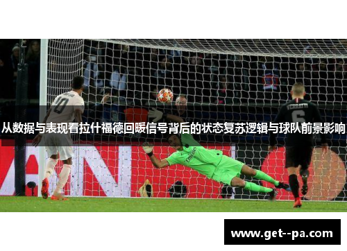 从数据与表现看拉什福德回暖信号背后的状态复苏逻辑与球队前景影响