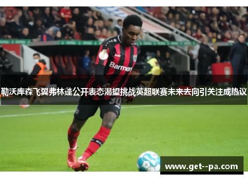 勒沃库森飞翼弗林蓬公开表态渴望挑战英超联赛未来去向引关注成热议 勒沃库森飞翼弗林蓬公开表态渴望挑战英超联赛未来去向引关注成热议