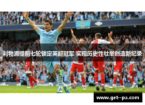 利物浦提前七轮锁定英超冠军 实现历史性壮举创造新纪录 利物浦提前七轮锁定英超冠军 实现历史性壮举创造新纪录
