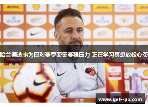 哈兰德透露为应对赛季密集赛程压力 正在学习冥想放松心态 哈兰德透露为应对赛季密集赛程压力 正在学习冥想放松心态