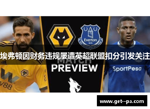 埃弗顿因财务违规屡遭英超联盟扣分引发关注 埃弗顿因财务违规屡遭英超联盟扣分引发关注