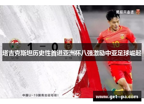 塔吉克斯坦历史性首进亚洲杯八强激励中亚足球崛起 塔吉克斯坦历史性首进亚洲杯八强激励中亚足球崛起