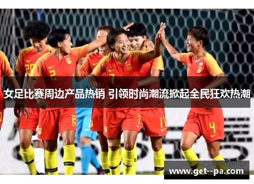 女足比赛周边产品热销 引领时尚潮流掀起全民狂欢热潮