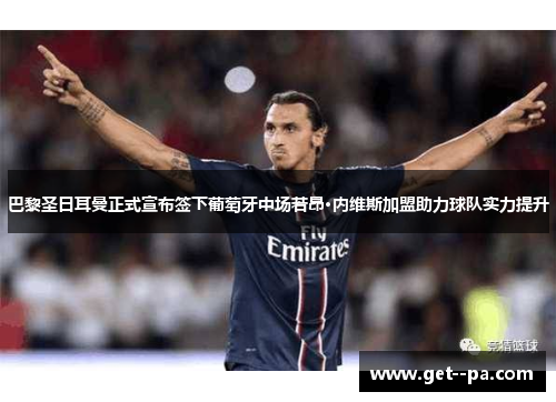 巴黎圣日耳曼正式宣布签下葡萄牙中场若昂·内维斯加盟助力球队实力提升 巴黎圣日耳曼正式宣布签下葡萄牙中场若昂·内维斯加盟助力球队实力提升
