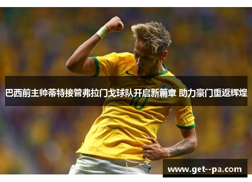 巴西前主帅蒂特接管弗拉门戈球队开启新篇章 助力豪门重返辉煌 巴西前主帅蒂特接管弗拉门戈球队开启新篇章 助力豪门重返辉煌