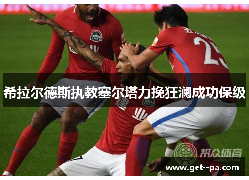 希拉尔德斯执教塞尔塔力挽狂澜成功保级 希拉尔德斯执教塞尔塔力挽狂澜成功保级