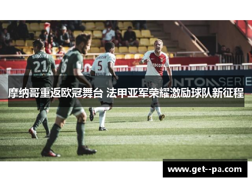 摩纳哥重返欧冠舞台 法甲亚军荣耀激励球队新征程 摩纳哥重返欧冠舞台 法甲亚军荣耀激励球队新征程