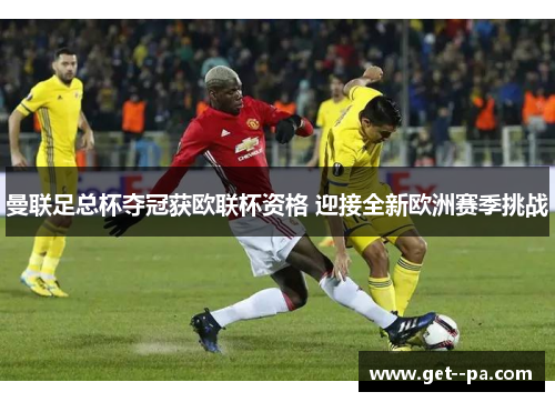 曼联足总杯夺冠获欧联杯资格 迎接全新欧洲赛季挑战