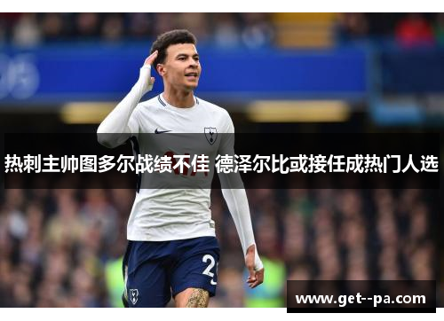 热刺主帅图多尔战绩不佳 德泽尔比或接任成热门人选 热刺主帅图多尔战绩不佳 德泽尔比或接任成热门人选