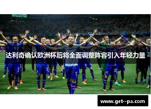 达利奇确认欧洲杯后将全面调整阵容引入年轻力量