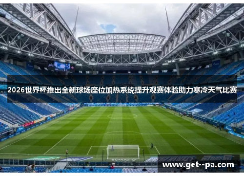 2026世界杯推出全新球场座位加热系统提升观赛体验助力寒冷天气比赛