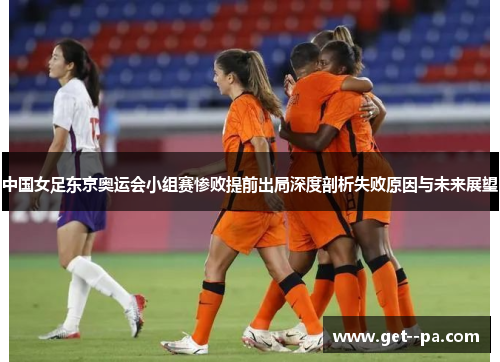 中国女足东京奥运会小组赛惨败提前出局深度剖析失败原因与未来展望