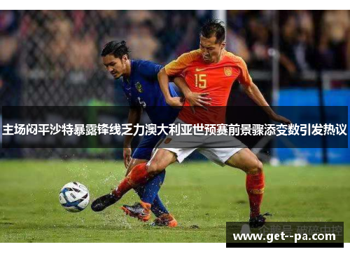 主场闷平沙特暴露锋线乏力澳大利亚世预赛前景骤添变数引发热议 主场闷平沙特暴露锋线乏力澳大利亚世预赛前景骤添变数引发热议