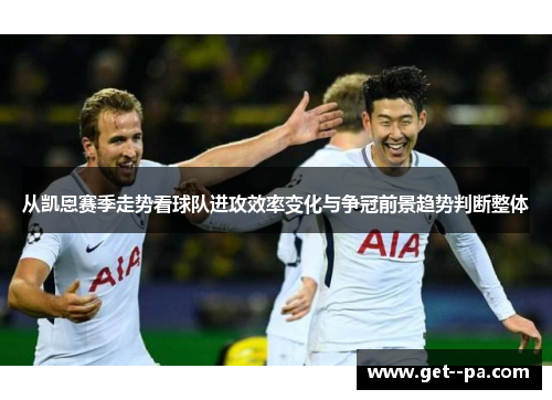从凯恩赛季走势看球队进攻效率变化与争冠前景趋势判断整体 从凯恩赛季走势看球队进攻效率变化与争冠前景趋势判断整体