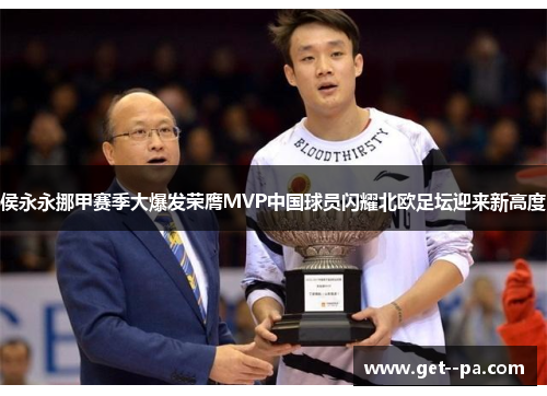 侯永永挪甲赛季大爆发荣膺MVP中国球员闪耀北欧足坛迎来新高度