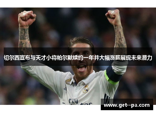 切尔西宣布与天才小将帕尔默续约一年并大幅涨薪展现未来潜力