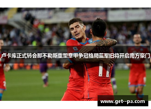 卢卡库正式转会那不勒斯重塑意甲争冠格局蓝军旧将开启南方豪门