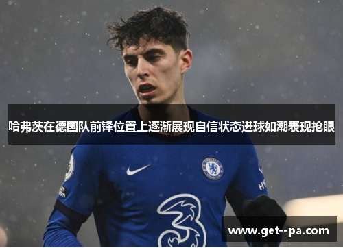 哈弗茨在德国队前锋位置上逐渐展现自信状态进球如潮表现抢眼