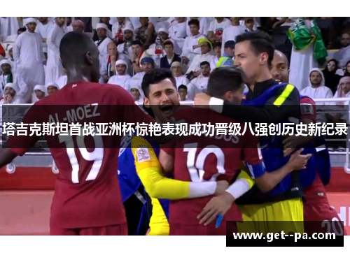 塔吉克斯坦首战亚洲杯惊艳表现成功晋级八强创历史新纪录 塔吉克斯坦首战亚洲杯惊艳表现成功晋级八强创历史新纪录