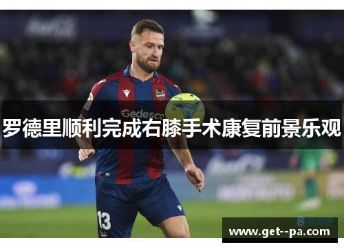 罗德里顺利完成右膝手术康复前景乐观