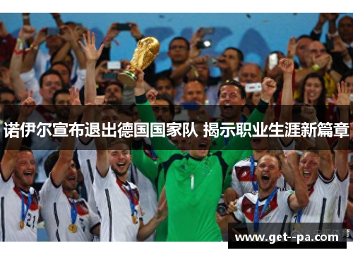 诺伊尔宣布退出德国国家队 揭示职业生涯新篇章