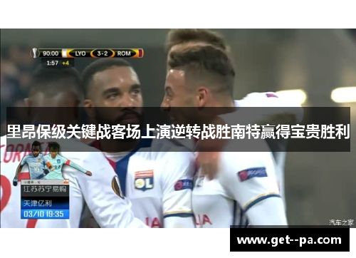 里昂保级关键战客场上演逆转战胜南特赢得宝贵胜利
