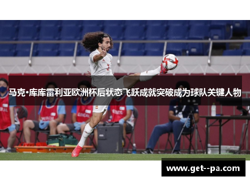 马克·库库雷利亚欧洲杯后状态飞跃成就突破成为球队关键人物