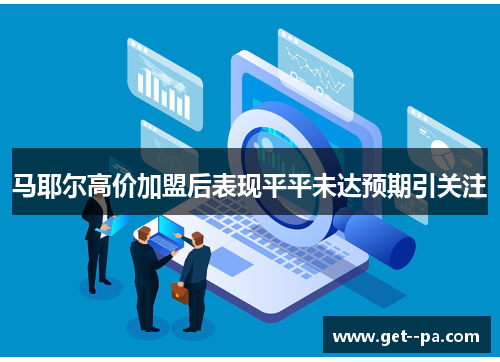马耶尔高价加盟后表现平平未达预期引关注